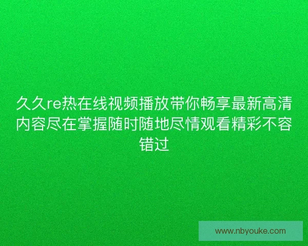 久久re热在线视频播放带你畅享最新高清内容尽在掌握随时随地尽情观看精彩不容错过