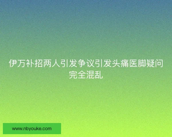 伊万补招两人引发争议引发头痛医脚疑问完全混乱