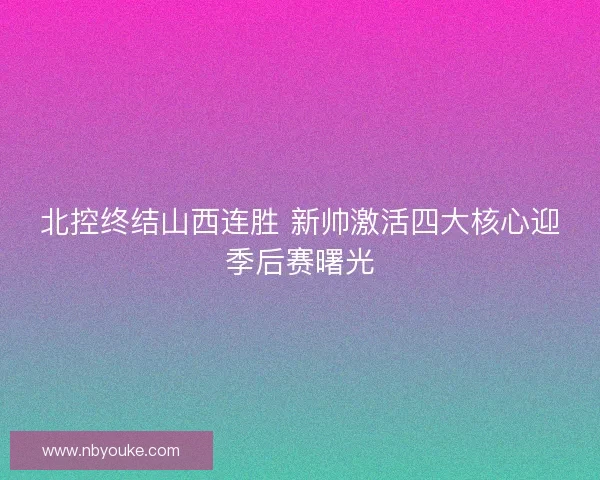 北控终结山西连胜 新帅激活四大核心迎季后赛曙光