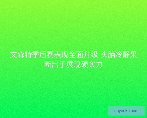 文森特季后赛表现全面升级 头脑冷静果断出手展现硬实力