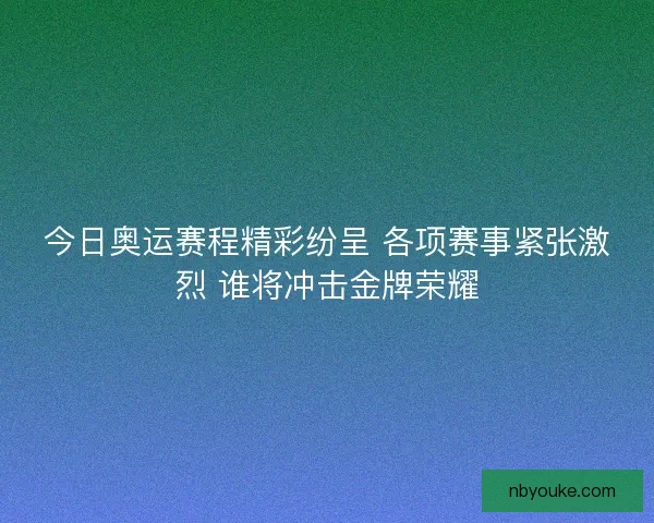 今日奥运赛程精彩纷呈 各项赛事紧张激烈 谁将冲击金牌荣耀