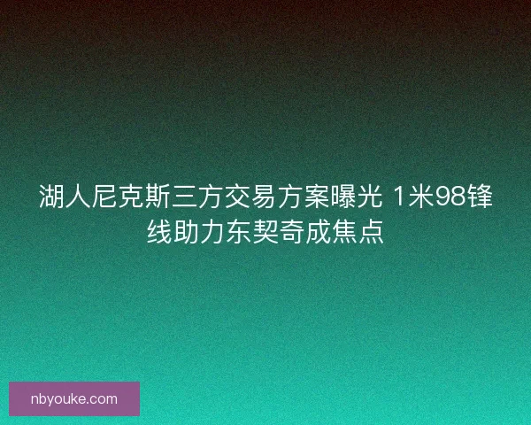 湖人尼克斯三方交易方案曝光 1米98锋线助力东契奇成焦点