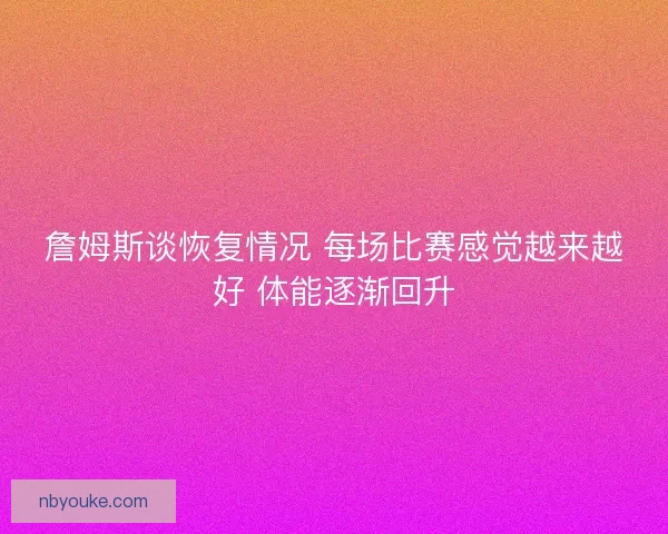 詹姆斯谈恢复情况 每场比赛感觉越来越好 体能逐渐回升