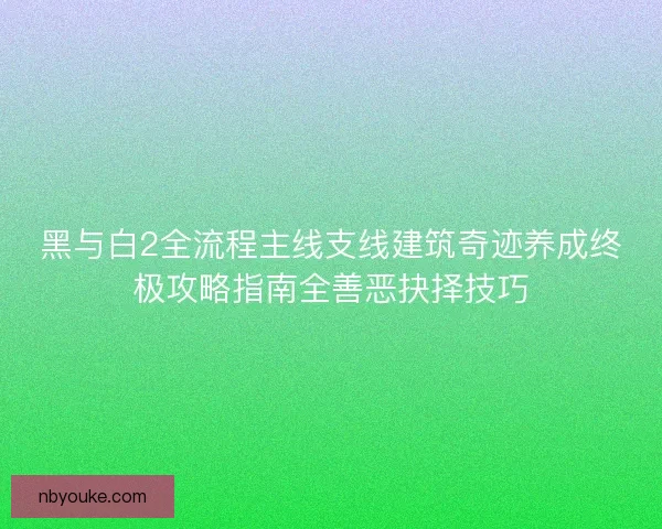 黑与白2全流程主线支线建筑奇迹养成终极攻略指南全善恶抉择技巧