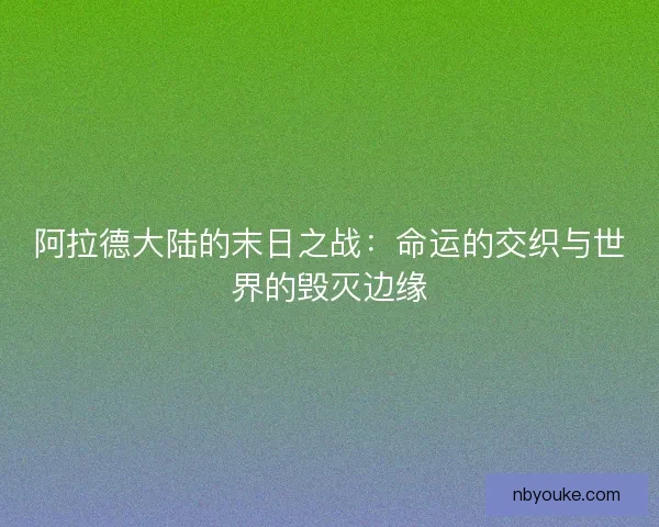 阿拉德大陆的末日之战：命运的交织与世界的毁灭边缘