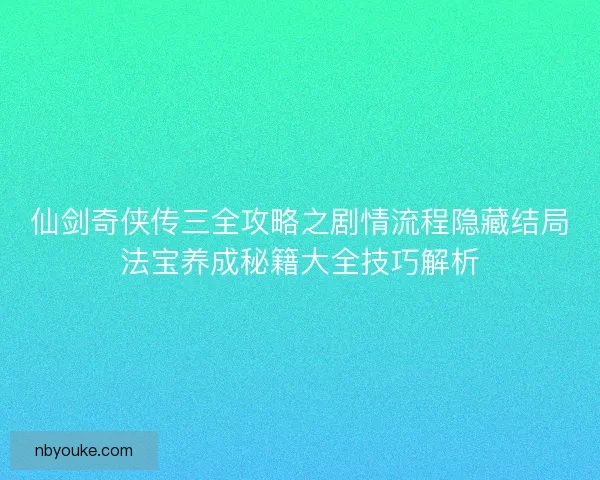 仙剑奇侠传三全攻略之剧情流程隐藏结局法宝养成秘籍大全技巧解析