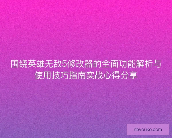 围绕英雄无敌5修改器的全面功能解析与使用技巧指南实战心得分享