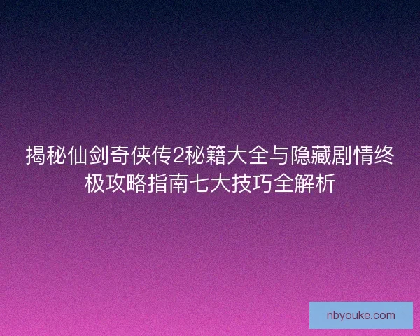 揭秘仙剑奇侠传2秘籍大全与隐藏剧情终极攻略指南七大技巧全解析