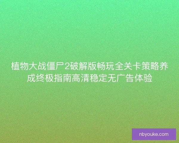 植物大战僵尸2破解版畅玩全关卡策略养成终极指南高清稳定无广告体验