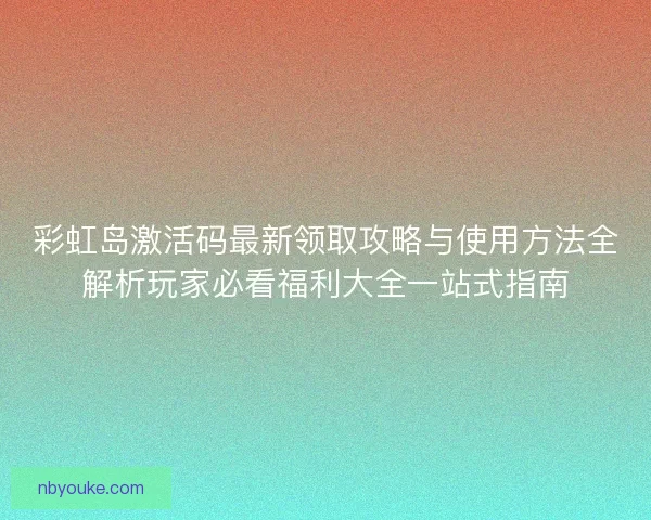 彩虹岛激活码最新领取攻略与使用方法全解析玩家必看福利大全一站式指南