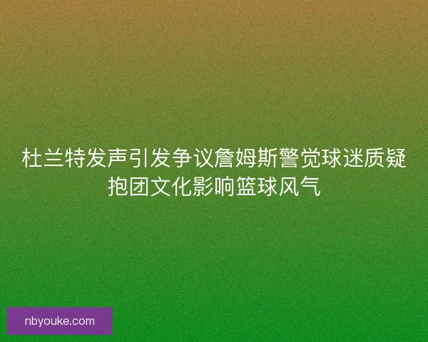 杜兰特发声引发争议詹姆斯警觉球迷质疑抱团文化影响篮球风气