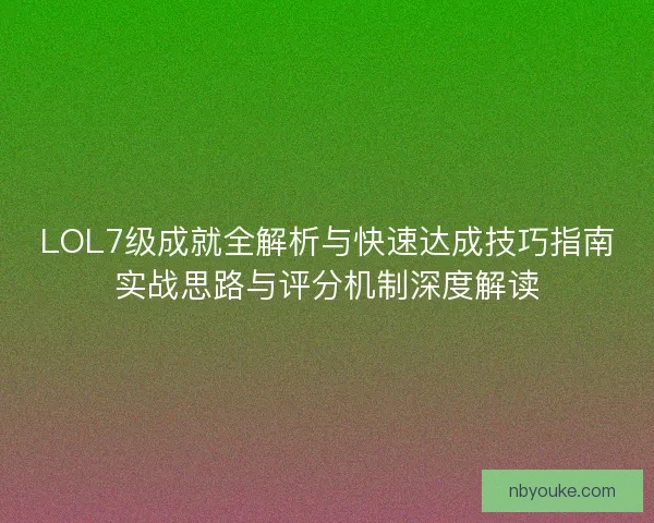 LOL7级成就全解析与快速达成技巧指南实战思路与评分机制深度解读
