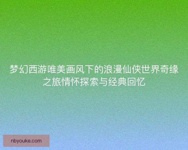 梦幻西游唯美画风下的浪漫仙侠世界奇缘之旅情怀探索与经典回忆
