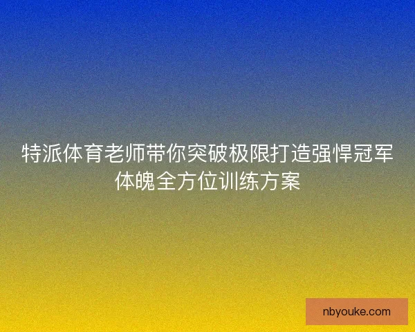 特派体育老师带你突破极限打造强悍冠军体魄全方位训练方案