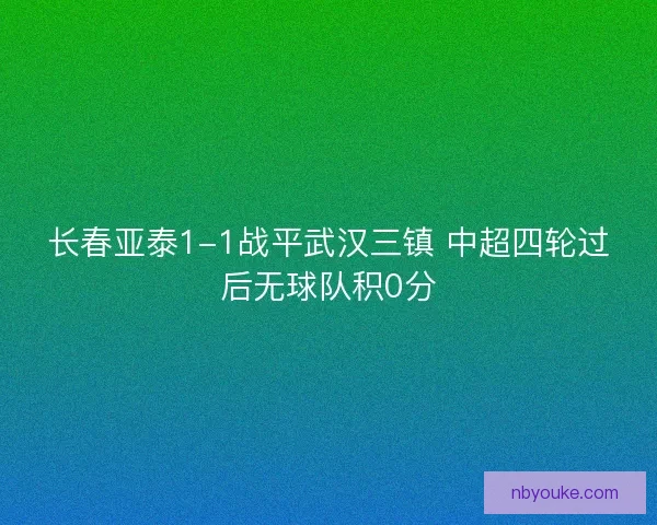 长春亚泰1-1战平武汉三镇 中超四轮过后无球队积0分
