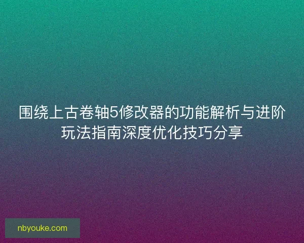围绕上古卷轴5修改器的功能解析与进阶玩法指南深度优化技巧分享