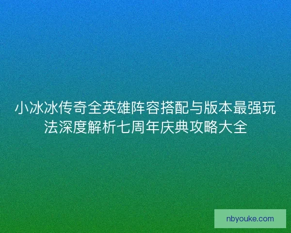 小冰冰传奇全英雄阵容搭配与版本最强玩法深度解析七周年庆典攻略大全