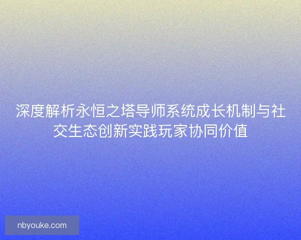 深度解析永恒之塔导师系统成长机制与社交生态创新实践玩家协同价值
