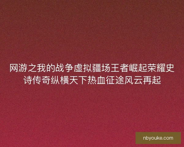 网游之我的战争虚拟疆场王者崛起荣耀史诗传奇纵横天下热血征途风云再起