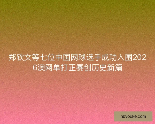 郑钦文等七位中国网球选手成功入围2026澳网单打正赛创历史新篇