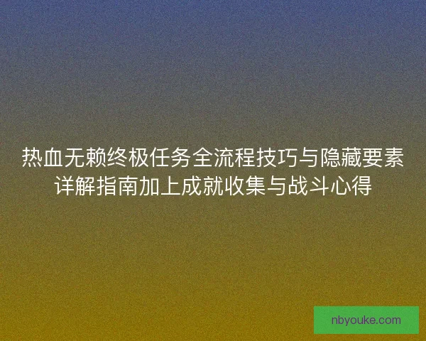 热血无赖终极任务全流程技巧与隐藏要素详解指南加上成就收集与战斗心得