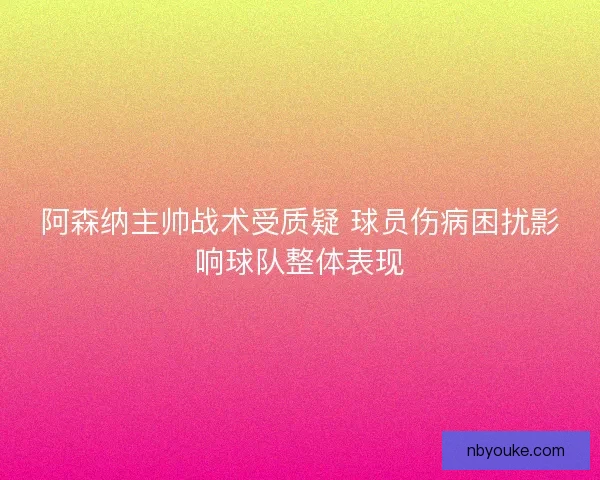 阿森纳主帅战术受质疑 球员伤病困扰影响球队整体表现