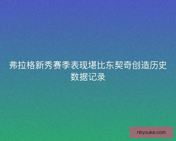 弗拉格新秀赛季表现堪比东契奇创造历史数据记录