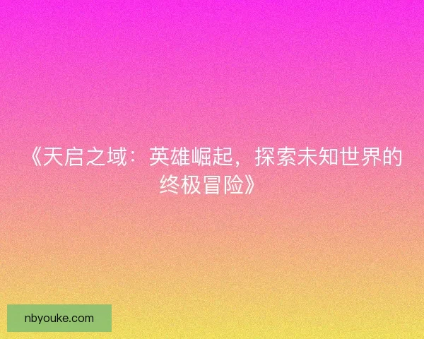 《天启之域：英雄崛起，探索未知世界的终极冒险》