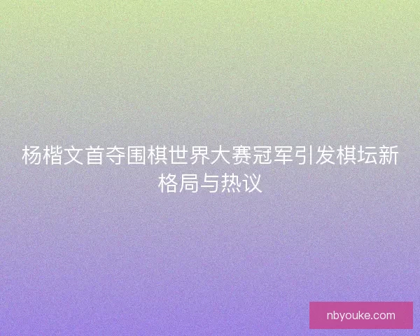 杨楷文首夺围棋世界大赛冠军引发棋坛新格局与热议