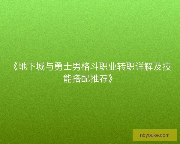 《地下城与勇士男格斗职业转职详解及技能搭配推荐》