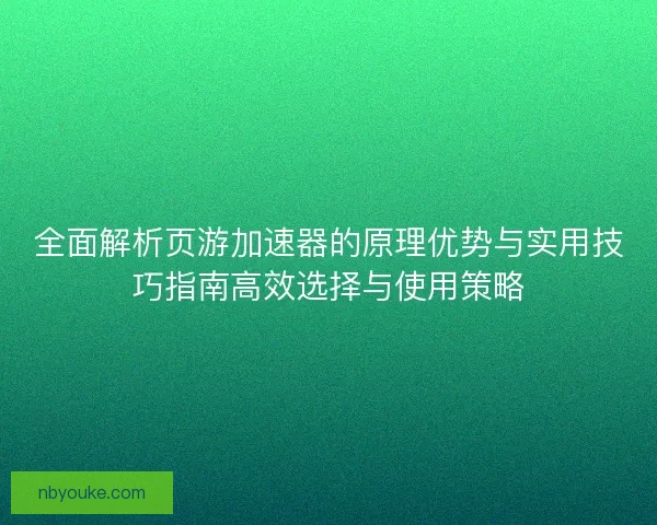 全面解析页游加速器的原理优势与实用技巧指南高效选择与使用策略