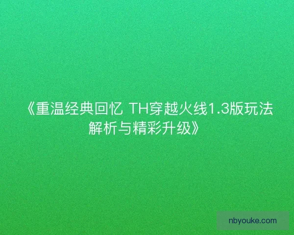《重温经典回忆 TH穿越火线1.3版玩法解析与精彩升级》