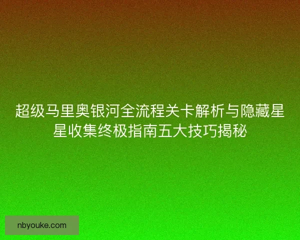 超级马里奥银河全流程关卡解析与隐藏星星收集终极指南五大技巧揭秘