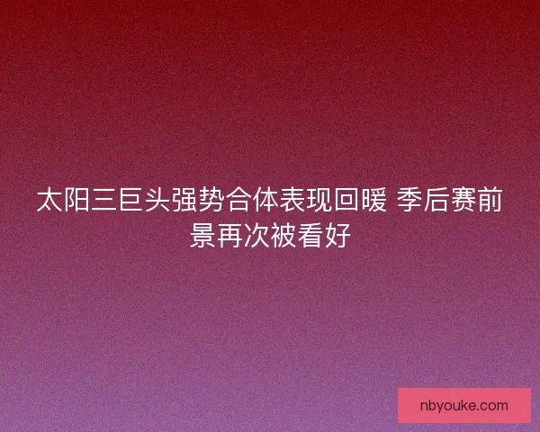 太阳三巨头强势合体表现回暖 季后赛前景再次被看好