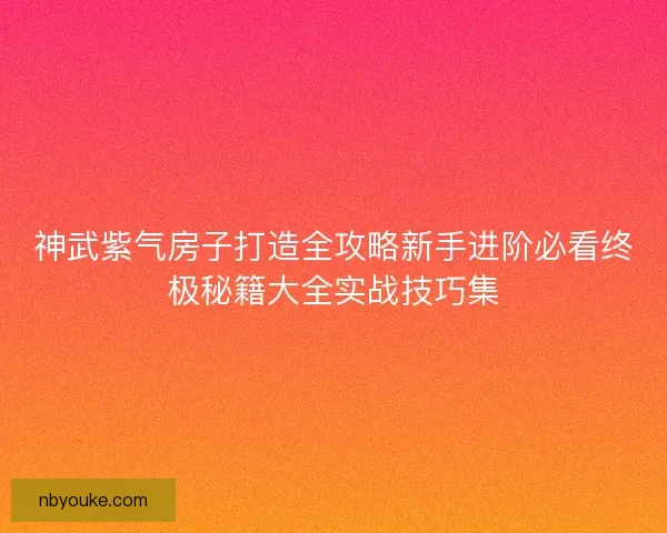 神武紫气房子打造全攻略新手进阶必看终极秘籍大全实战技巧集